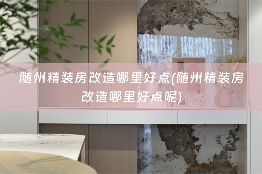 随州精装房改造哪里好点(随州精装房改造哪里好点呢)