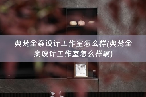 典梵全案设计工作室怎么样(典梵全案设计工作室怎么样啊)