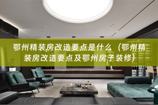 鄂州精装房改造要点是什么（鄂州精装房改造要点及鄂州房子装修）