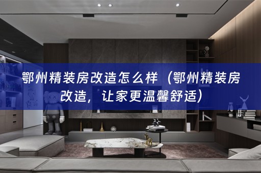 鄂州精装房改造怎么样（鄂州精装房改造，让家更温馨舒适）