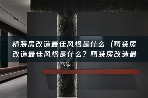 精装房改造最佳风格是什么（精装房改造最佳风格是什么？精装房改造最佳风格是什么意思？）