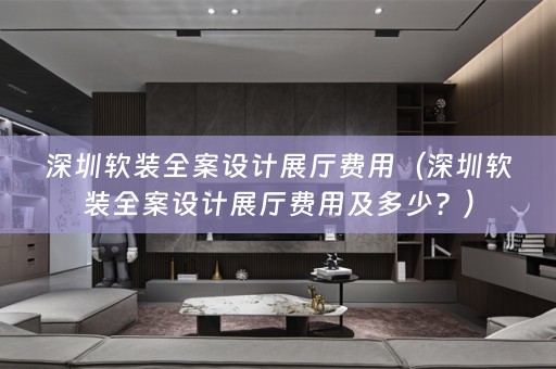 深圳全案设计展厅费用及多少？）