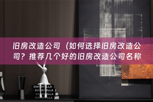 旧房改造公司（如何选择旧房改造公司？推荐几个好的旧房改造公司名称！）