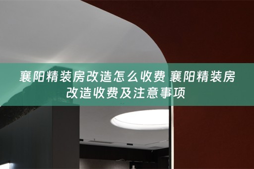 襄阳精装房改造怎么收费 襄阳精装房改造收费及注意事项 