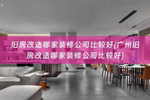 旧房改造哪家装修公司比较好(广州旧房改造哪家装修公司比较好)