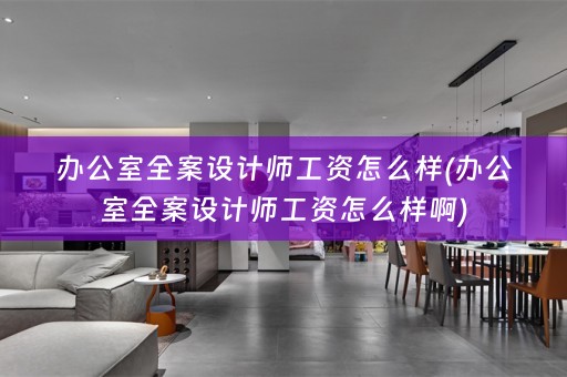 办公室全案设计师工资怎么样(办公室全案设计师工资怎么样啊)