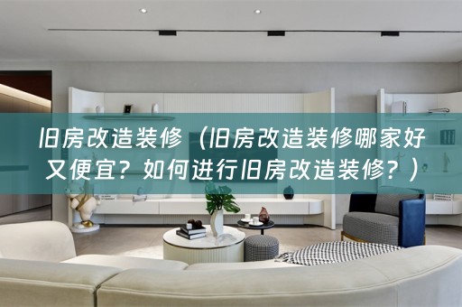 旧房改造装修（旧房改造装修哪家好又便宜？如何进行旧房改造装修？）