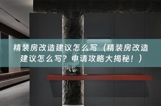精装房改造建议怎么写（精装房改造建议怎么写？申请攻略大揭秘！）
