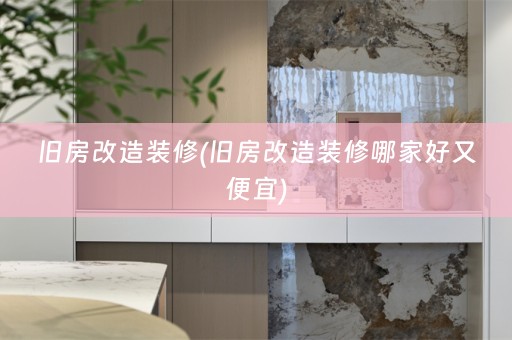 旧房改造装修(旧房改造装修哪家好又便宜)