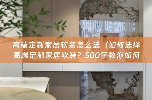 高端定制家居？500字教你如何选）