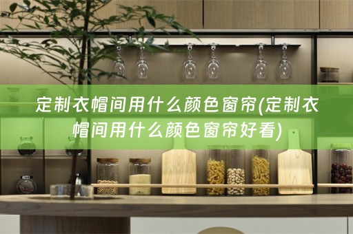 定制衣帽间用什么颜色窗帘(定制衣帽间用什么颜色窗帘好看)