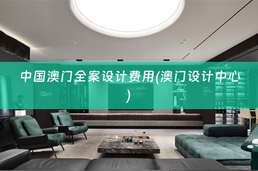 中国澳门全案设计费用(澳门设计中心)