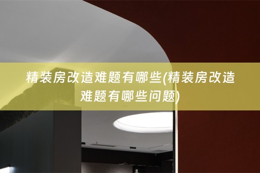 精装房改造难题有哪些(精装房改造难题有哪些问题)