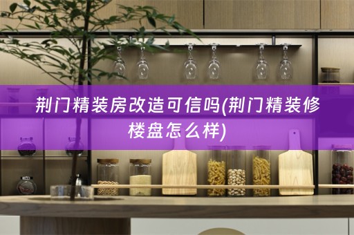 荆门精装房改造可信吗(荆门精装修楼盘怎么样)