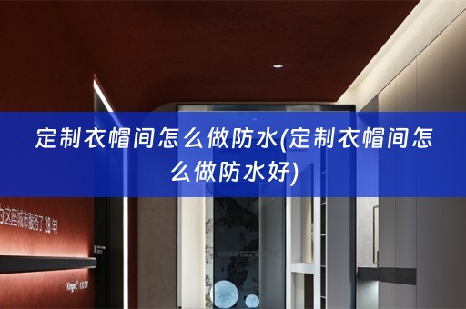 定制衣帽间怎么做防水(定制衣帽间怎么做防水好)
