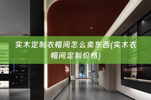 实木定制衣帽间怎么卖东西(实木衣帽间定制价格)