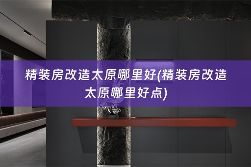 精装房改造太原哪里好(精装房改造太原哪里好点)