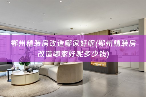 鄂州精装房改造哪家好呢(鄂州精装房改造哪家好呢多少钱)