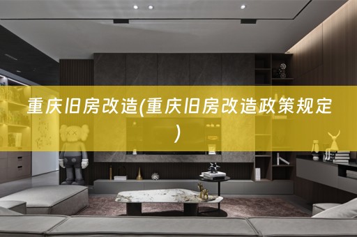 重庆旧房改造(重庆旧房改造政策规定)