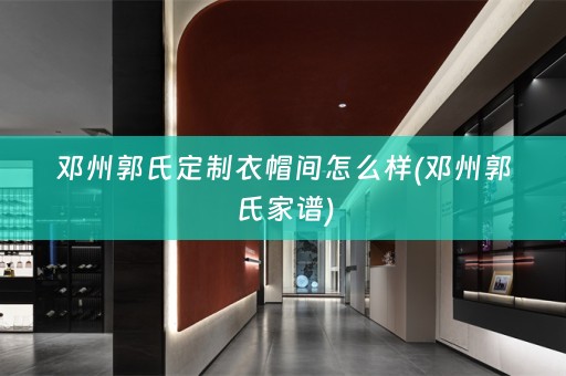 邓州郭氏定制衣帽间怎么样(邓州郭氏家谱)