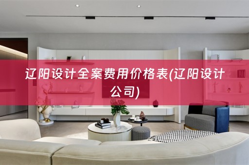 辽阳设计全案费用价格表(辽阳设计公司)
