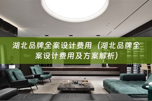 湖北品牌全案设计费用（湖北品牌全案设计费用及方案解析）