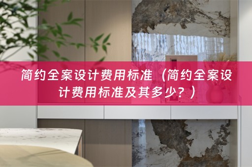 简约全案设计费用标准（简约全案设计费用标准及其多少？）