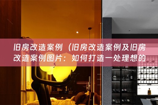 旧房改造案例（旧房改造案例及旧房改造案例图片：如何打造一处理想的家居环境？）