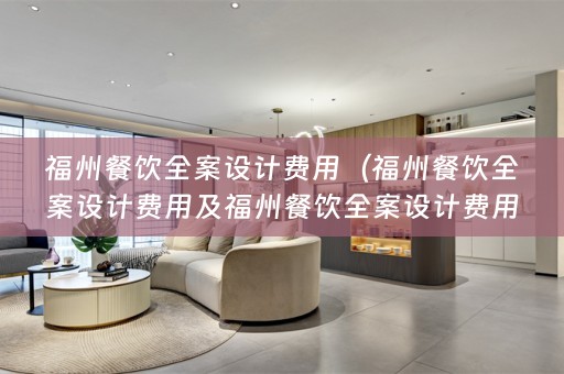 福州餐饮全案设计费用（福州餐饮全案设计费用及福州餐饮全案设计费用多少？如何选择合适的设计公司？）
