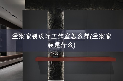 全案家装设计工作室怎么样(全案家装是什么)