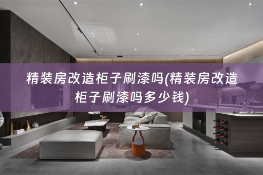 精装房改造柜子刷漆吗(精装房改造柜子刷漆吗多少钱)