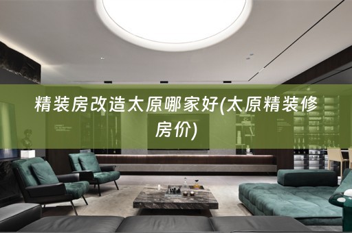精装房改造太原哪家好(太原精装修房价)