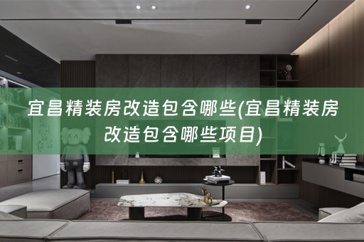宜昌精装房改造包含哪些(宜昌精装房改造包含哪些项目)