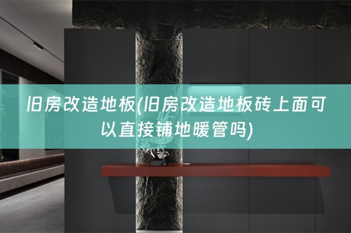 旧房改造地板(旧房改造地板砖上面可以直接铺地暖管吗)