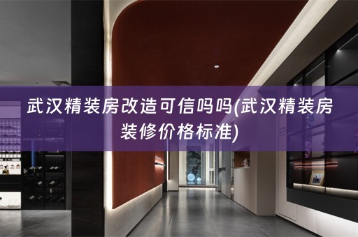 武汉精装房改造可信吗吗(武汉精装房装修价格标准)