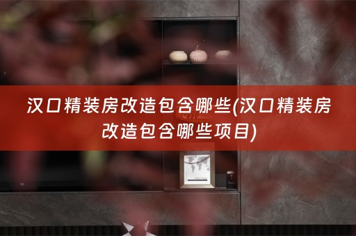 汉口精装房改造包含哪些(汉口精装房改造包含哪些项目)