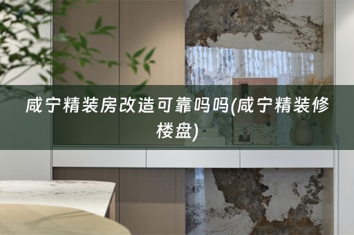 咸宁精装房改造可靠吗吗(咸宁精装修楼盘)