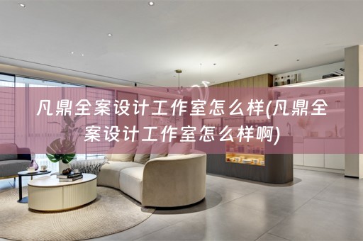 凡鼎全案设计工作室怎么样(凡鼎全案设计工作室怎么样啊)