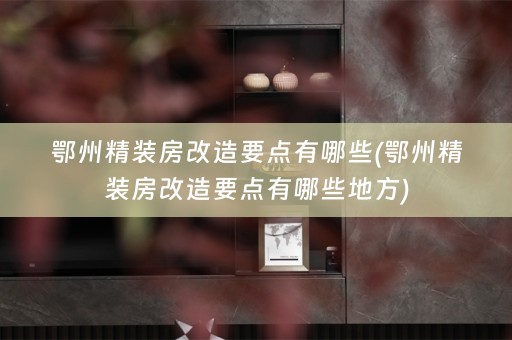 鄂州精装房改造要点有哪些(鄂州精装房改造要点有哪些地方)