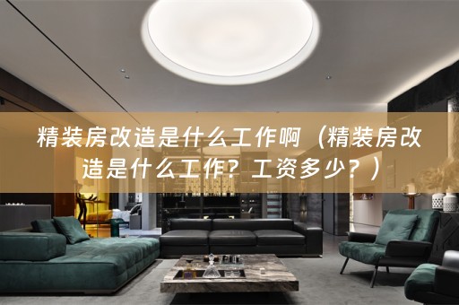 精装房改造是什么工作啊（精装房改造是什么工作？工资多少？）