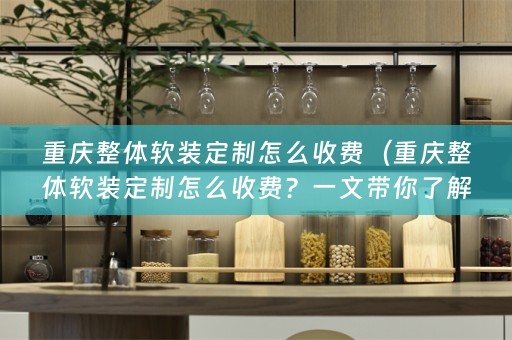 重庆整体定制怎么收费？一文带你了解！）