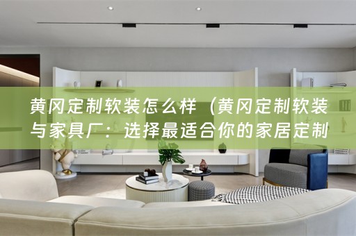 黄冈定制与家具厂：选择最适合你的家居定制品牌）