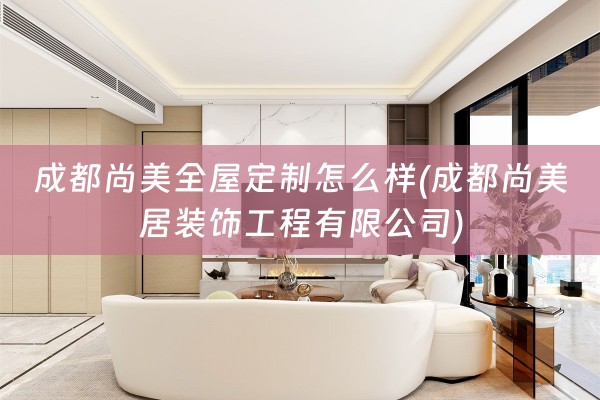 成都尚美全屋定制怎么样(成都尚美居装饰工程有限公司)-弗洛克全屋定制