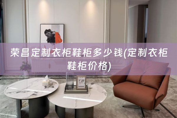 荣昌定制衣柜鞋柜多少钱(定制衣柜鞋柜价格)
