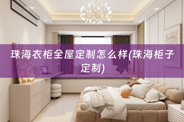 珠海衣柜怎么样(珠海柜子定制)