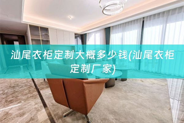 汕尾衣柜定制大概多少钱(汕尾衣柜定制厂家)