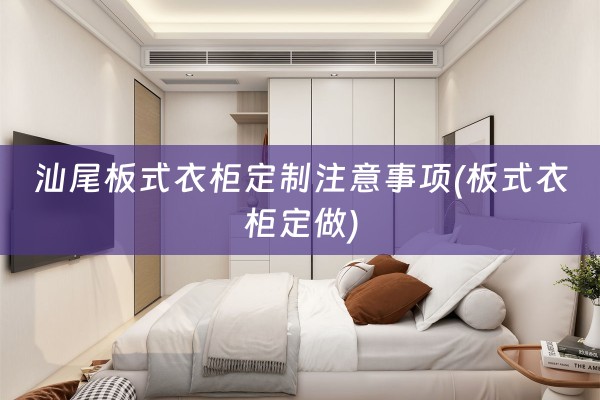 汕尾板式衣柜定制注意事项(板式衣柜定做)