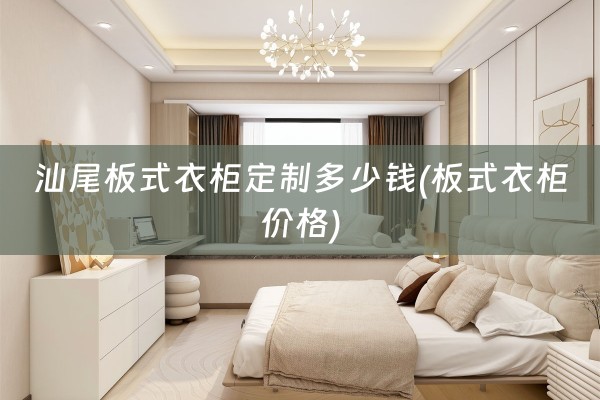 汕尾板式衣柜定制多少钱(板式衣柜价格)
