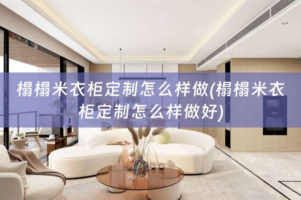 榻榻米衣柜定制怎么样做(榻榻米衣柜定制怎么样做好)