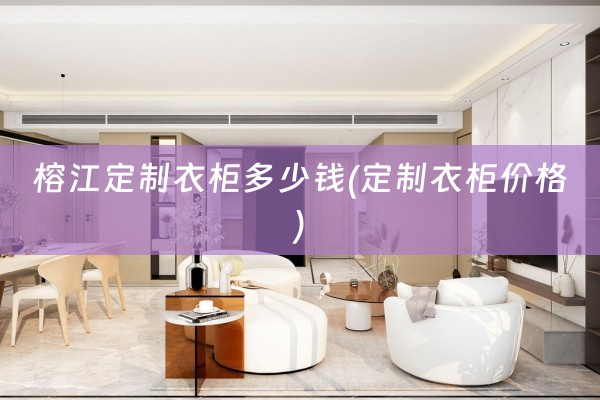 榕江定制衣柜多少钱(定制衣柜价格)